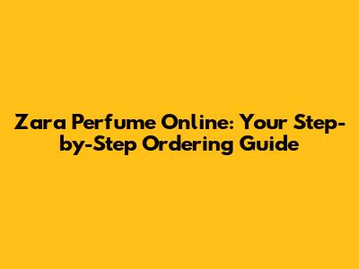 Zara Perfume Online: Your Step-by-Step Ordering Guide