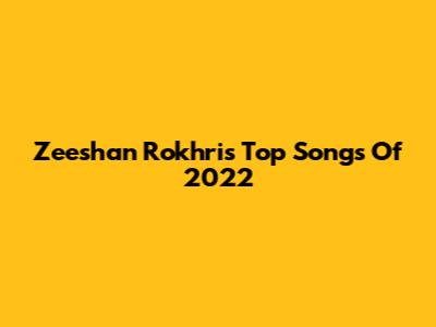 Zeeshan Rokhri's Top Songs Of 2022