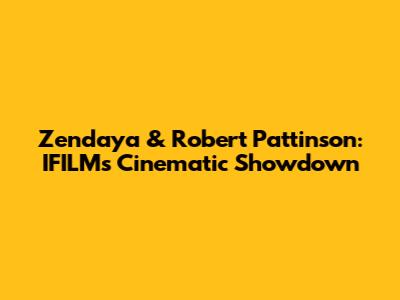 Zendaya & Robert Pattinson: IFILM's Cinematic Showdown