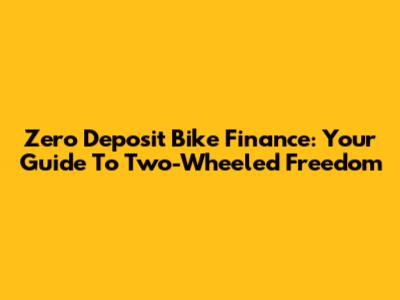 Zero Deposit Bike Finance: Your Guide To Two-Wheeled Freedom