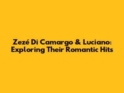 Zezé Di Camargo & Luciano: Exploring Their Romantic Hits