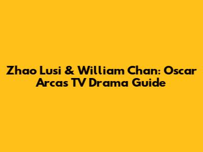 Zhao Lusi & William Chan: Oscar Arcas TV Drama Guide
