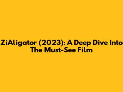 ZiAligator (2023): A Deep Dive Into The Must-See Film