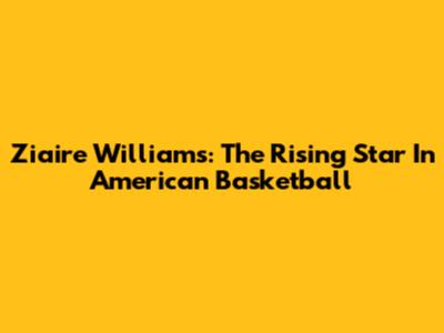 Ziaire Williams: The Rising Star In American Basketball