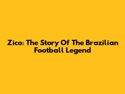 Zico: The Story Of The Brazilian Football Legend