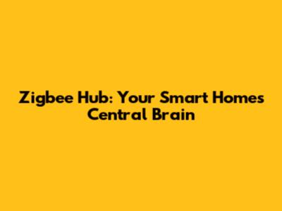 Zigbee Hub: Your Smart Home's Central Brain
