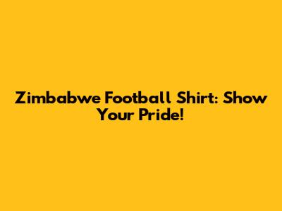 Zimbabwe Football Shirt: Show Your Pride!