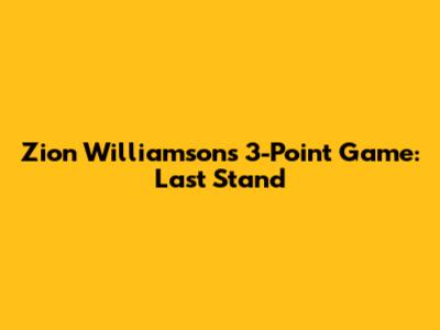 Zion Williamson's 3-Point Game: Last Stand
