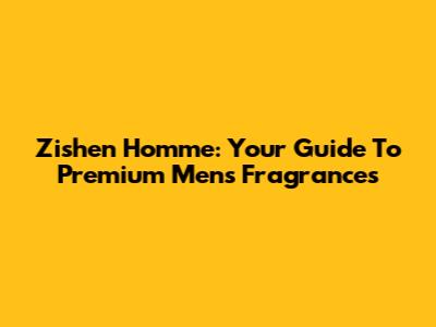 Zishen Homme: Your Guide To Premium Men's Fragrances