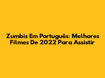 Zumbis Em Português: Melhores Filmes De 2022 Para Assistir