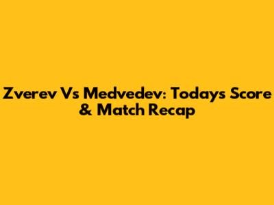Zverev Vs Medvedev: Today's Score & Match Recap