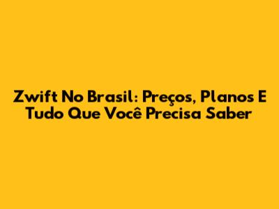 Zwift No Brasil: Preços, Planos E Tudo Que Você Precisa Saber